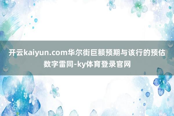 开云kaiyun.com华尔街巨额预期与该行的预估数字雷同-ky体育登录官网