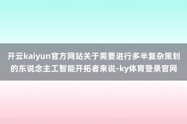 开云kaiyun官方网站关于需要进行多半复杂策划的东说念主工智能开拓者来说-ky体育登录官网