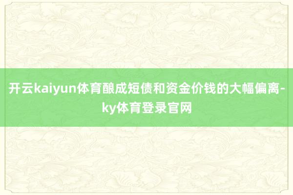 开云kaiyun体育酿成短债和资金价钱的大幅偏离-ky体育登录官网