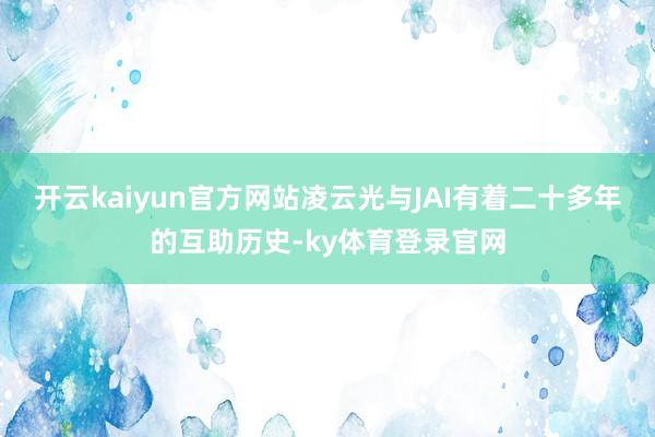 开云kaiyun官方网站凌云光与JAI有着二十多年的互助历史-ky体育登录官网