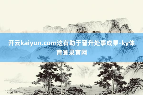 开云kaiyun.com这有助于晋升处事成果-ky体育登录官网