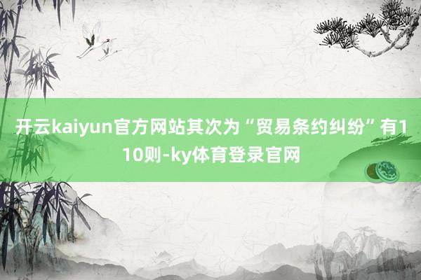 开云kaiyun官方网站其次为“贸易条约纠纷”有110则-ky体育登录官网