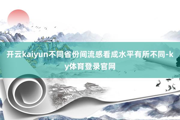 开云kaiyun不同省份间流感看成水平有所不同-ky体育登录官网