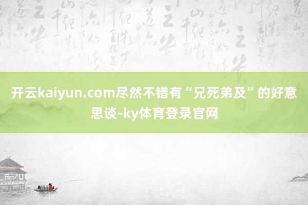 开云kaiyun.com尽然不错有“兄死弟及”的好意思谈-ky体育登录官网