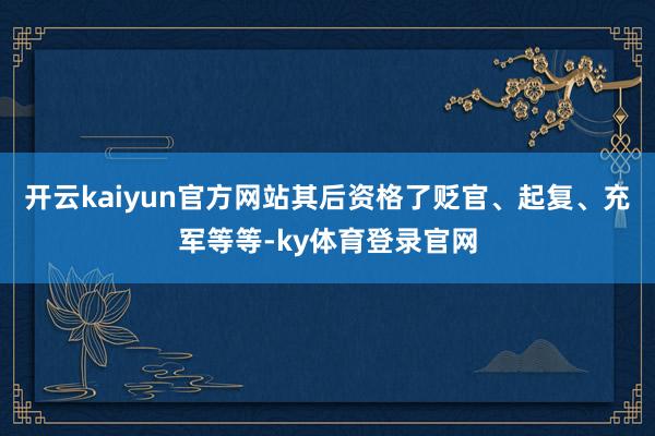 开云kaiyun官方网站其后资格了贬官、起复、充军等等-ky体育登录官网