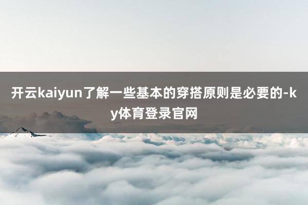 开云kaiyun了解一些基本的穿搭原则是必要的-ky体育登录官网