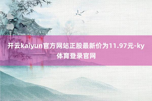 开云kaiyun官方网站正股最新价为11.97元-ky体育登录官网