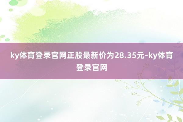 ky体育登录官网正股最新价为28.35元-ky体育登录官网