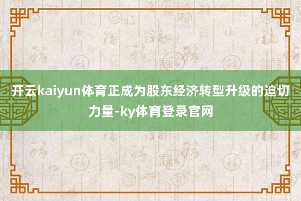 开云kaiyun体育正成为股东经济转型升级的迫切力量-ky体育登录官网