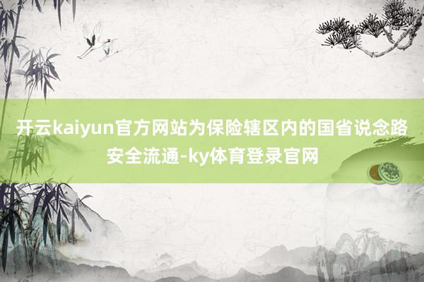 开云kaiyun官方网站为保险辖区内的国省说念路安全流通-ky体育登录官网