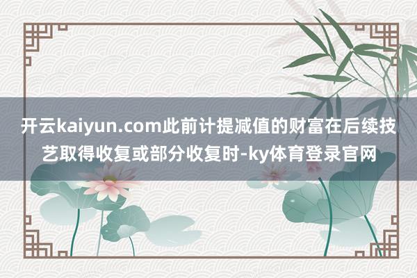 开云kaiyun.com此前计提减值的财富在后续技艺取得收复或部分收复时-ky体育登录官网