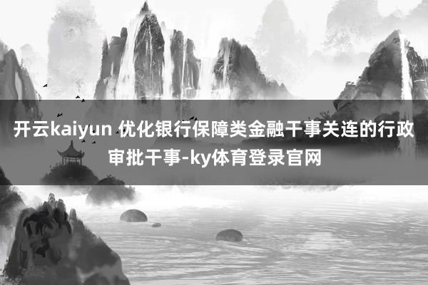 开云kaiyun 优化银行保障类金融干事关连的行政审批干事-ky体育登录官网