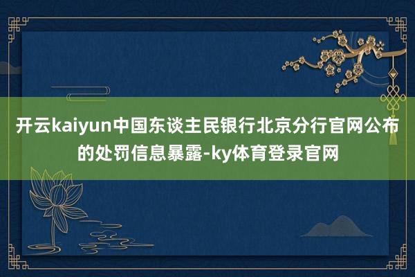 开云kaiyun中国东谈主民银行北京分行官网公布的处罚信息暴露-ky体育登录官网