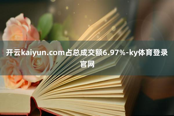 开云kaiyun.com占总成交额6.97%-ky体育登录官网