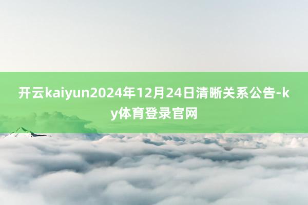 开云kaiyun2024年12月24日清晰关系公告-ky体育登录官网