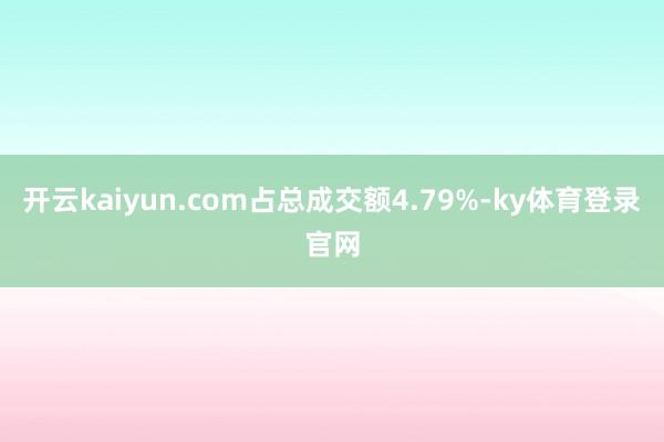 开云kaiyun.com占总成交额4.79%-ky体育登录官网