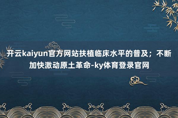 开云kaiyun官方网站扶植临床水平的普及；不断加快激动原土革命-ky体育登录官网