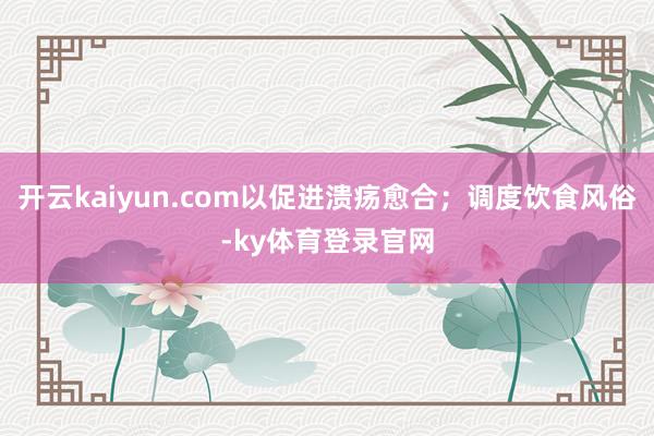 开云kaiyun.com以促进溃疡愈合；调度饮食风俗-ky体育登录官网