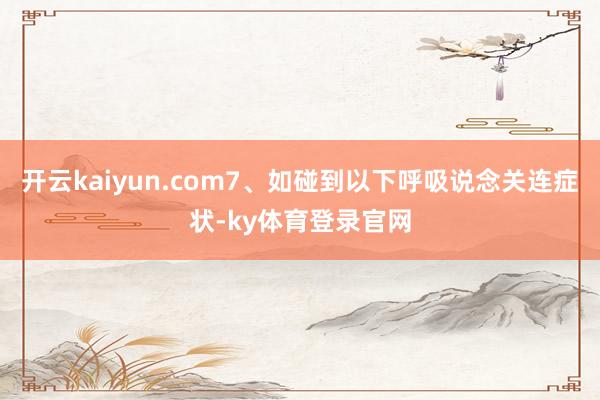 开云kaiyun.com7、如碰到以下呼吸说念关连症状-ky体育登录官网