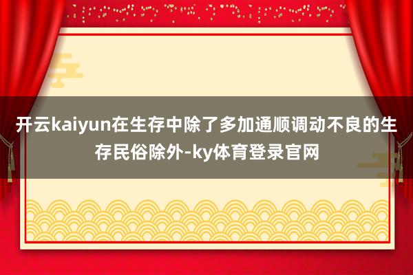 开云kaiyun在生存中除了多加通顺调动不良的生存民俗除外-ky体育登录官网