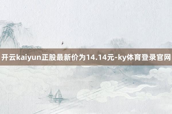 开云kaiyun正股最新价为14.14元-ky体育登录官网