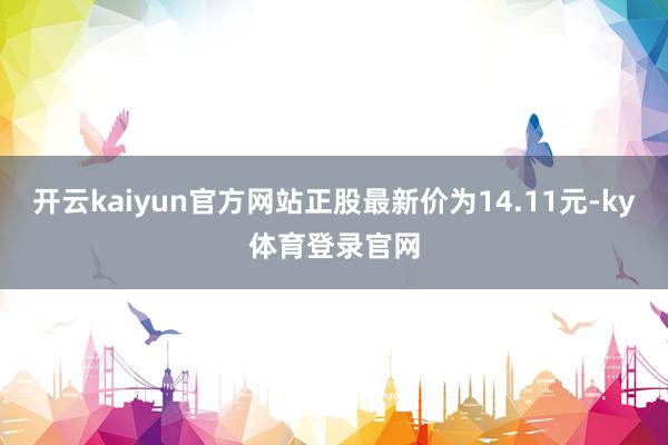 开云kaiyun官方网站正股最新价为14.11元-ky体育登录官网