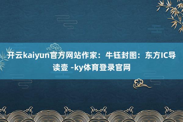 开云kaiyun官方网站　　作家：牛钰　　封图：东方IC　　导读　　壹 -ky体育登录官网