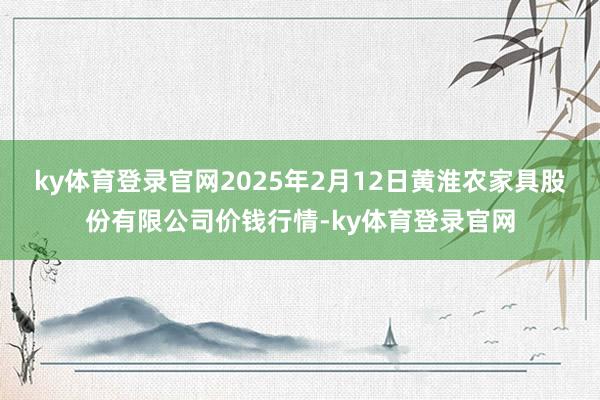 ky体育登录官网2025年2月12日黄淮农家具股份有限公司价钱行情-ky体育登录官网