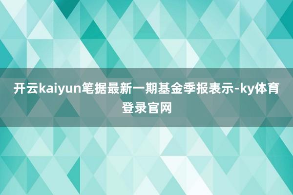 开云kaiyun笔据最新一期基金季报表示-ky体育登录官网