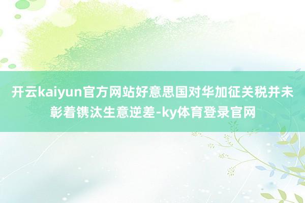 开云kaiyun官方网站好意思国对华加征关税并未彰着镌汰生意逆差-ky体育登录官网