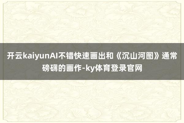 开云kaiyunAI不错快速画出和《沉山河图》通常磅礴的画作-ky体育登录官网