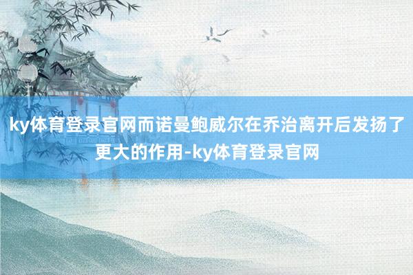 ky体育登录官网而诺曼鲍威尔在乔治离开后发扬了更大的作用-ky体育登录官网