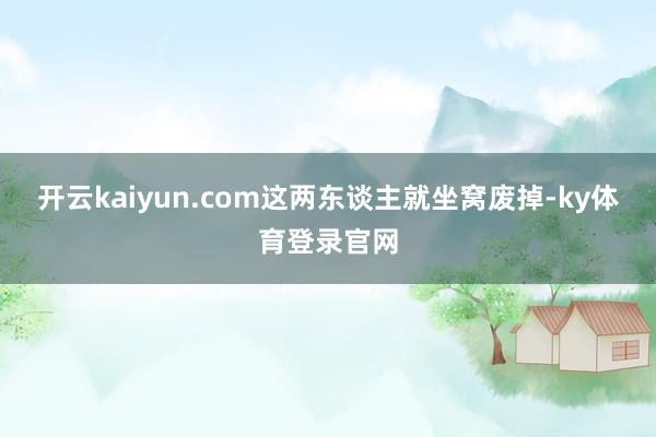 开云kaiyun.com这两东谈主就坐窝废掉-ky体育登录官网