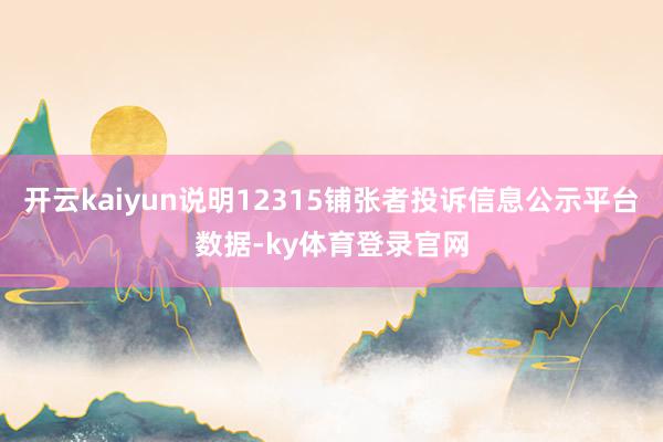 开云kaiyun说明12315铺张者投诉信息公示平台数据-ky体育登录官网
