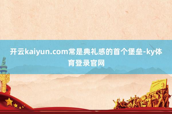 开云kaiyun.com常是典礼感的首个堡垒-ky体育登录官网