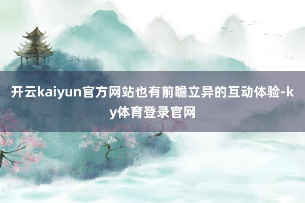 开云kaiyun官方网站也有前瞻立异的互动体验-ky体育登录官网
