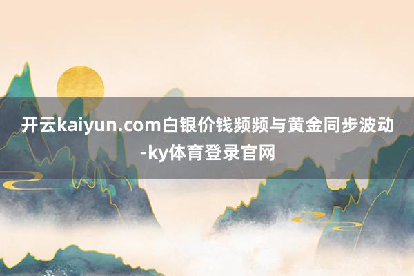 开云kaiyun.com 白银价钱频频与黄金同步波动-ky体育登录官网