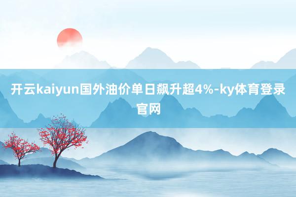 开云kaiyun国外油价单日飙升超4%-ky体育登录官网