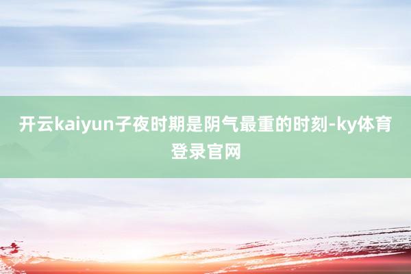 开云kaiyun子夜时期是阴气最重的时刻-ky体育登录官网