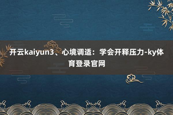 开云kaiyun3、心境调适:学会开释压力-ky体育登录官网
