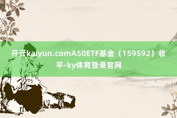 开云kaiyun.comA50ETF基金（159592）收平-ky体育登录官网