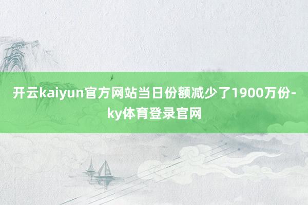开云kaiyun官方网站当日份额减少了1900万份-ky体育登录官网