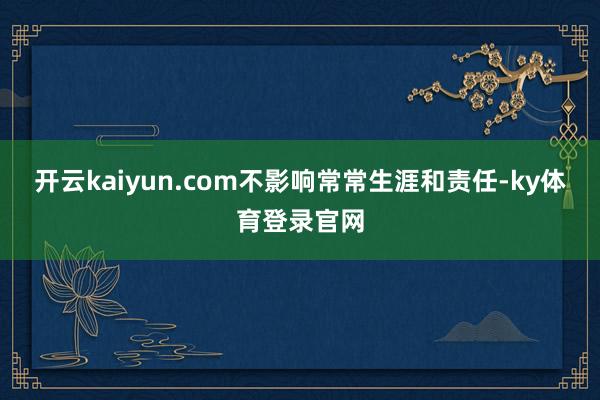 开云kaiyun.com不影响常常生涯和责任-ky体育登录官网