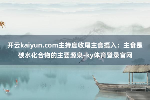 开云kaiyun.com主持度收尾主食摄入：主食是碳水化合物的主要源泉-ky体育登录官网