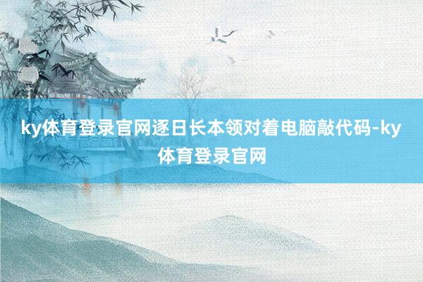 ky体育登录官网逐日长本领对着电脑敲代码-ky体育登录官网